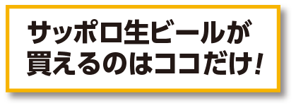 サッポロ生ビールが買えるのはココだけ!